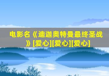 电影名《迪迦奥特曼最终圣战》[爱心][爱心][爱心]